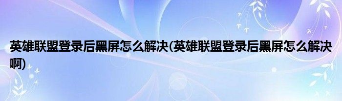 英雄聯盟登錄后黑屏怎么解決(英雄聯盟登錄后黑屏怎么解決啊)