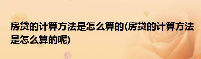 房貸的計算方法是怎么算的(房貸的計算方法是怎么算的呢)