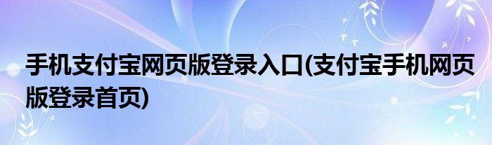 手機(jī)支付寶網(wǎng)頁版登錄入口(支付寶手機(jī)網(wǎng)頁版登錄首頁)