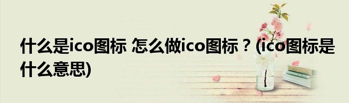 什么是ico圖標 怎么做ico圖標？(ico圖標是什么意思)