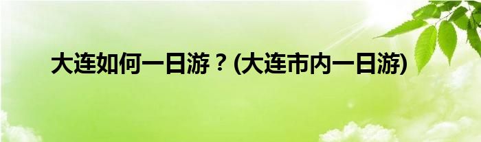 大連如何一日游？(大連市內(nèi)一日游)