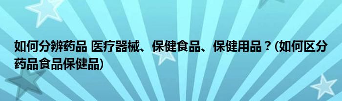 如何分辨藥品 醫(yī)療器械、保健食品、保健用品？(如何區(qū)分藥品食品保健品)