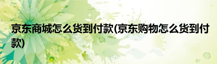 京東商城怎么貨到付款(京東購(gòu)物怎么貨到付款)