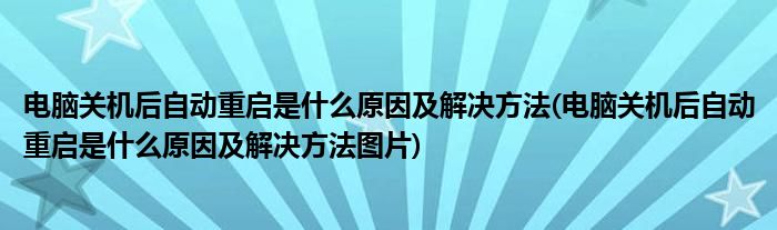 電腦關(guān)機(jī)后自動(dòng)重啟是什么原因及解決方法(電腦關(guān)機(jī)后自動(dòng)重啟是什么原因及解決方法圖片)