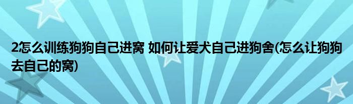 2怎么訓(xùn)練狗狗自己進(jìn)窩 如何讓愛犬自己進(jìn)狗舍(怎么讓狗狗去自己的窩)