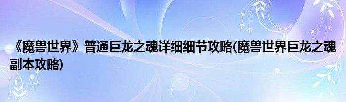 《魔獸世界》普通巨龍之魂詳細細節(jié)攻略(魔獸世界巨龍之魂副本攻略)