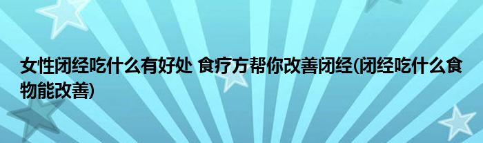 女性閉經(jīng)吃什么有好處 食療方幫你改善閉經(jīng)(閉經(jīng)吃什么食物能改善)