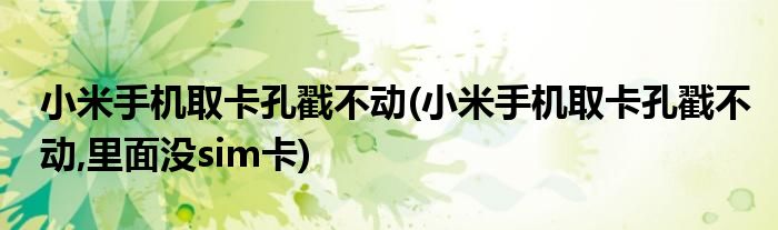 小米手機取卡孔戳不動(小米手機取卡孔戳不動,里面沒sim卡)