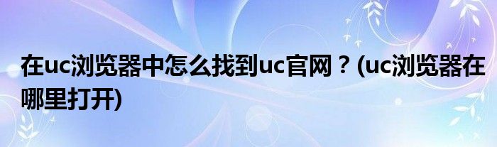 在uc瀏覽器中怎么找到uc官網(wǎng)？(uc瀏覽器在哪里打開)