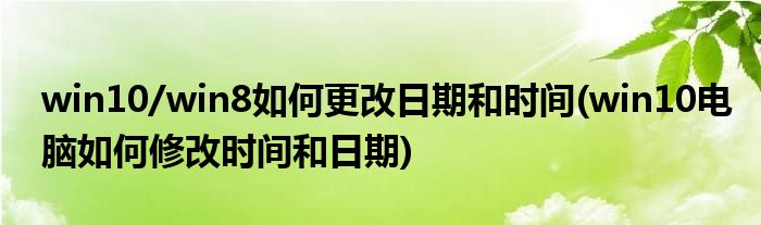 win10/win8如何更改日期和時(shí)間(win10電腦如何修改時(shí)間和日期)