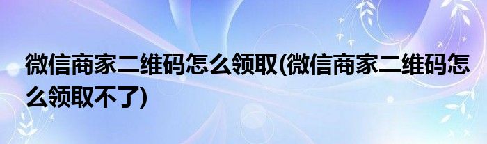 微信商家二維碼怎么領(lǐng)取(微信商家二維碼怎么領(lǐng)取不了)