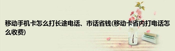 移動手機卡怎么打長途電話、市話省錢(移動卡省內(nèi)打電話怎么收費)