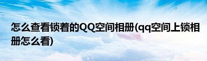 怎么查看鎖著的QQ空間相冊(cè)(qq空間上鎖相冊(cè)怎么看)