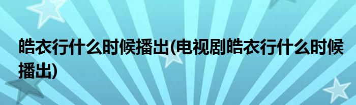 皓衣行什么時候播出(電視劇皓衣行什么時候播出)