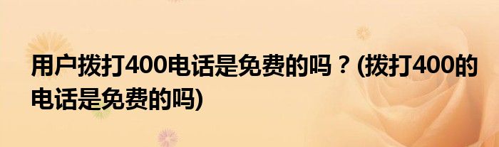 用戶撥打400電話是免費(fèi)的嗎？(撥打400的電話是免費(fèi)的嗎)