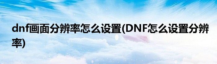 dnf畫面分辨率怎么設(shè)置(DNF怎么設(shè)置分辨率)