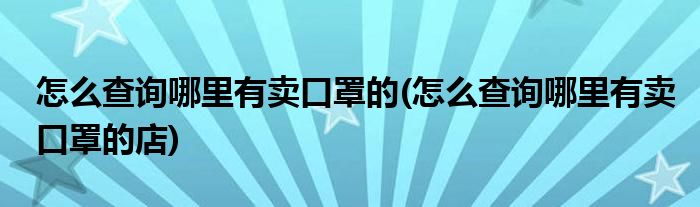 怎么查詢(xún)哪里有賣(mài)口罩的(怎么查詢(xún)哪里有賣(mài)口罩的店)