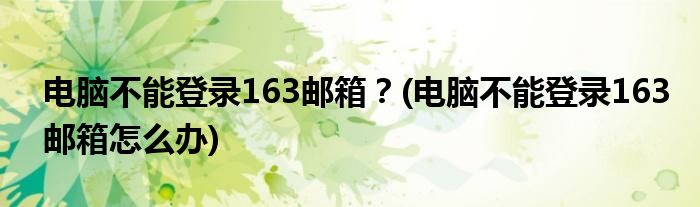 電腦不能登錄163郵箱？(電腦不能登錄163郵箱怎么辦)