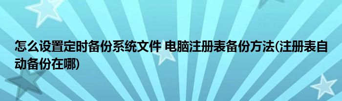 怎么設(shè)置定時(shí)備份系統(tǒng)文件 電腦注冊(cè)表備份方法(注冊(cè)表自動(dòng)備份在哪)