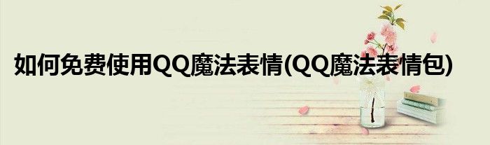 如何免費使用QQ魔法表情(QQ魔法表情包)