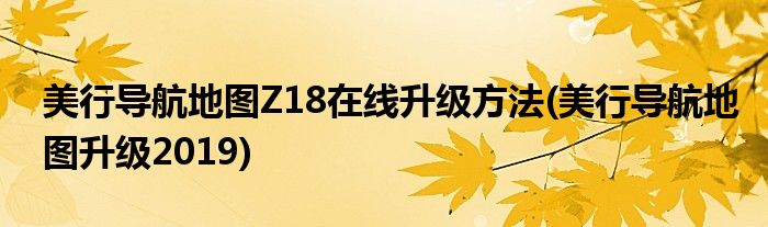 美行導(dǎo)航地圖Z18在線升級(jí)方法(美行導(dǎo)航地圖升級(jí)2019)