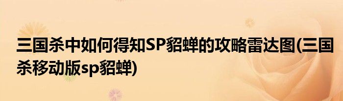 三國(guó)殺中如何得知SP貂蟬的攻略雷達(dá)圖(三國(guó)殺移動(dòng)版sp貂蟬)