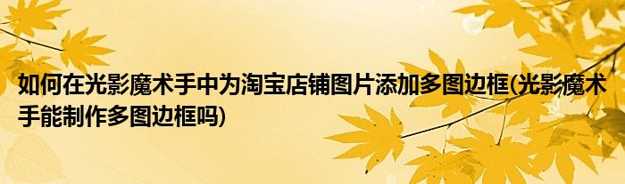 如何在光影魔術手中為淘寶店鋪圖片添加多圖邊框(光影魔術手能制作多圖邊框嗎)