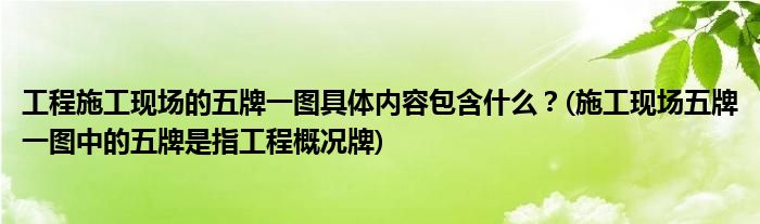 工程施工現(xiàn)場的五牌一圖具體內(nèi)容包含什么？(施工現(xiàn)場五牌一圖中的五牌是指工程概況牌)