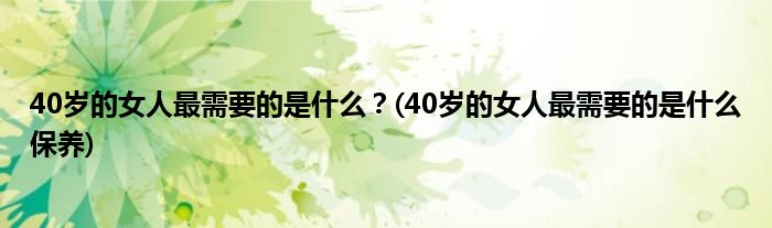 40歲的女人最需要的是什么？(40歲的女人最需要的是什么保養(yǎng))