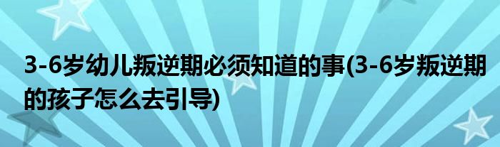 3-6歲幼兒叛逆期必須知道的事(3-6歲叛逆期的孩子怎么去引導(dǎo))