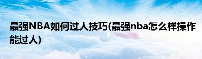 最強(qiáng)NBA如何過(guò)人技巧(最強(qiáng)nba怎么樣操作能過(guò)人)