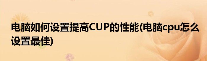 電腦如何設(shè)置提高CUP的性能(電腦cpu怎么設(shè)置最佳)