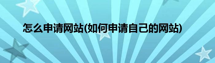 怎么申請(qǐng)網(wǎng)站(如何申請(qǐng)自己的網(wǎng)站)