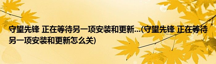 守望先鋒 正在等待另一項安裝和更新...(守望先鋒 正在等待另一項安裝和更新怎么關(guān))