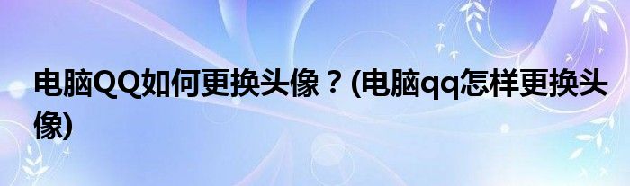 電腦QQ如何更換頭像？(電腦qq怎樣更換頭像)