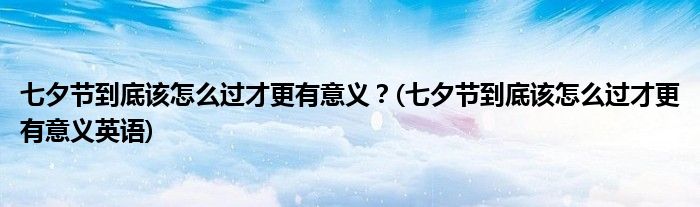 七夕節(jié)到底該怎么過才更有意義？(七夕節(jié)到底該怎么過才更有意義英語)