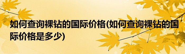 如何查詢裸鉆的國(guó)際價(jià)格(如何查詢裸鉆的國(guó)際價(jià)格是多少)