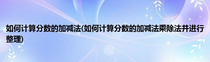 如何計算分?jǐn)?shù)的加減法(如何計算分?jǐn)?shù)的加減法乘除法并進(jìn)行整理)