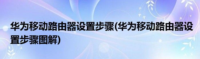 華為移動(dòng)路由器設(shè)置步驟(華為移動(dòng)路由器設(shè)置步驟圖解)