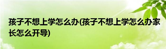 孩子不想上學(xué)怎么辦(孩子不想上學(xué)怎么辦家長怎么開導(dǎo))