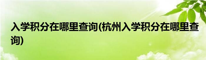 入學(xué)積分在哪里查詢(杭州入學(xué)積分在哪里查詢)