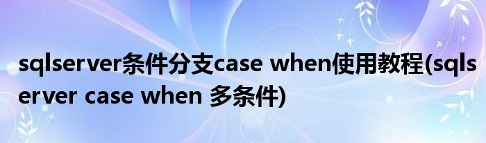 sqlserver條件分支case when使用教程(sqlserver case when 多條件)