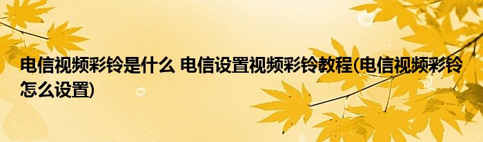 電信視頻彩鈴是什么 電信設(shè)置視頻彩鈴教程(電信視頻彩鈴怎么設(shè)置)