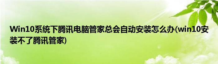 Win10系統(tǒng)下騰訊電腦管家總會(huì)自動(dòng)安裝怎么辦(win10安裝不了騰訊管家)