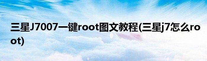 三星J7007一鍵root圖文教程(三星j7怎么root)