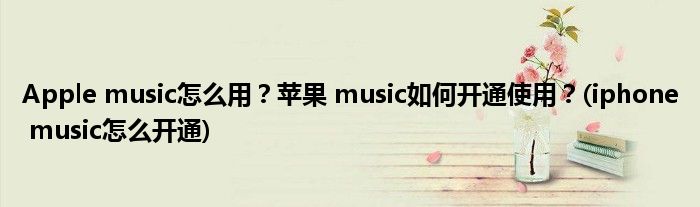 Apple music怎么用？蘋果 music如何開通使用？(iphone music怎么開通)