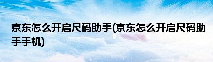 京東怎么開啟尺碼助手(京東怎么開啟尺碼助手手機)