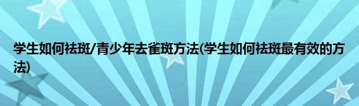 學生如何祛斑/青少年去雀斑方法(學生如何祛斑最有效的方法)