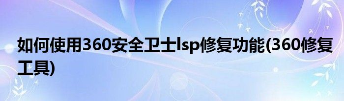 如何使用360安全衛(wèi)士lsp修復功能(360修復工具)