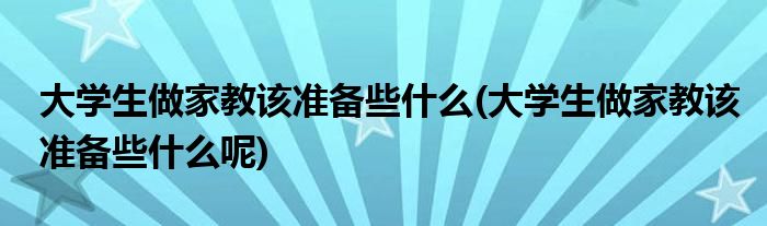 大學生做家教該準備些什么(大學生做家教該準備些什么呢)